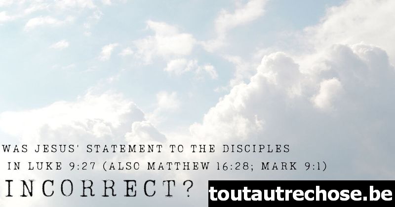 La déclaration de Jésus selon laquelle certains de ceux qui se tiennent ici ne goûteront pas la mort dans Luc 9 : 27 (également Matthieu 16 : 28 ; Marc 9 : 1) est-elle incorrecte ?