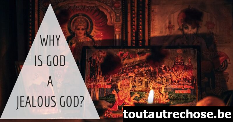 Pourquoi Dieu est-il un Dieu jaloux ?
