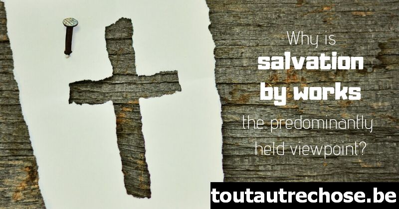 Pourquoi le salut par les œuvres est-il le point de vue le plus répandu ?