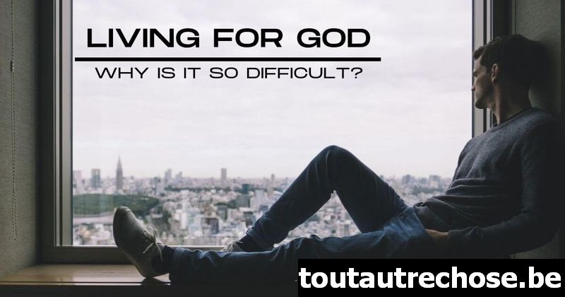 Vivre pour Dieu : pourquoi est-ce si difficile ?
